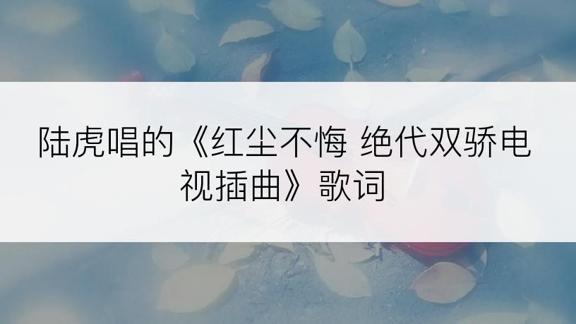陆虎唱的《红尘不悔 绝代双骄电视插曲》歌词