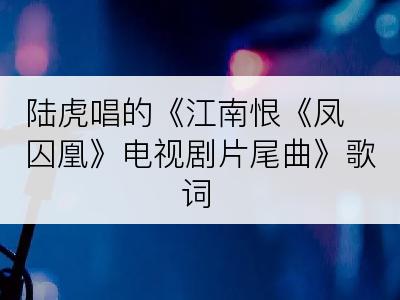 陆虎唱的《江南恨《凤囚凰》电视剧片尾曲》歌词