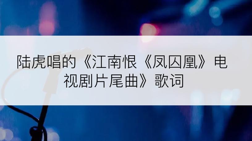 陆虎唱的《江南恨《凤囚凰》电视剧片尾曲》歌词