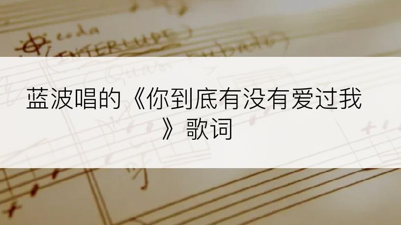 蓝波唱的《你到底有没有爱过我》歌词