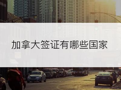 加拿大签证有哪些国家