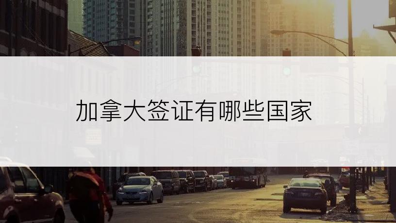 加拿大签证有哪些国家