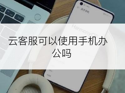云客服可以使用手机办公吗