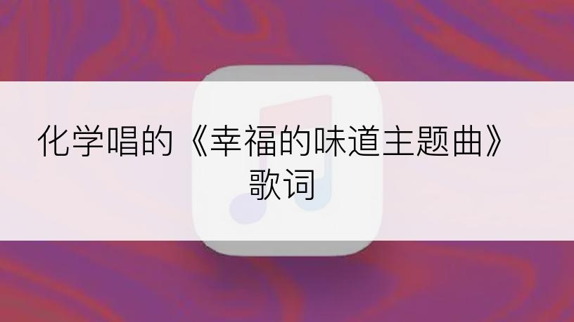 化学唱的《幸福的味道主题曲》歌词