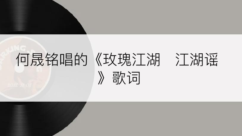 何晟铭唱的《玫瑰江湖   江湖谣》歌词