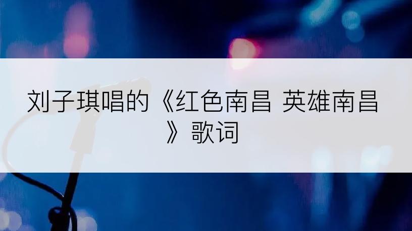 刘子琪唱的《红色南昌 英雄南昌》歌词