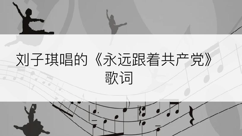 刘子琪唱的《永远跟着共产党》歌词