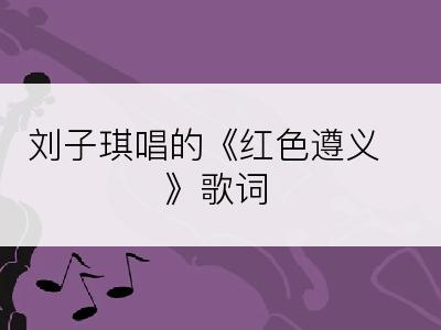 刘子琪唱的《红色遵义》歌词