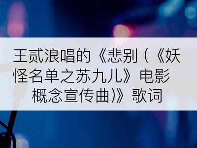 王贰浪唱的《悲别 (《妖怪名单之苏九儿》电影概念宣传曲)》歌词