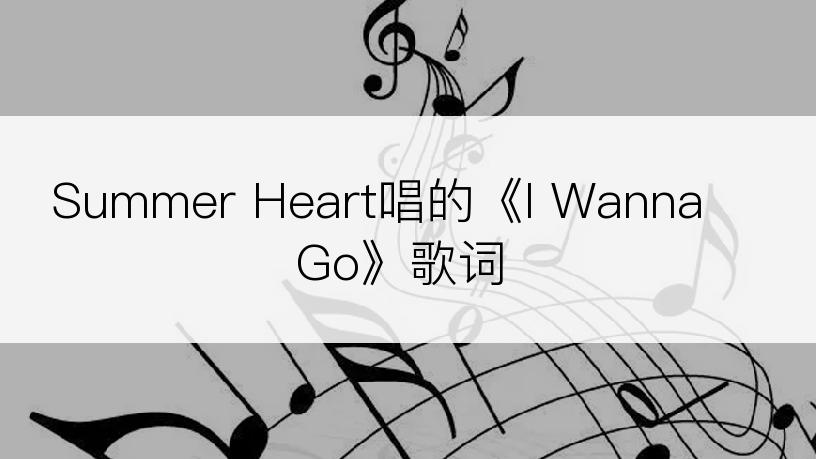 Summer Heart唱的《I Wanna Go》歌词