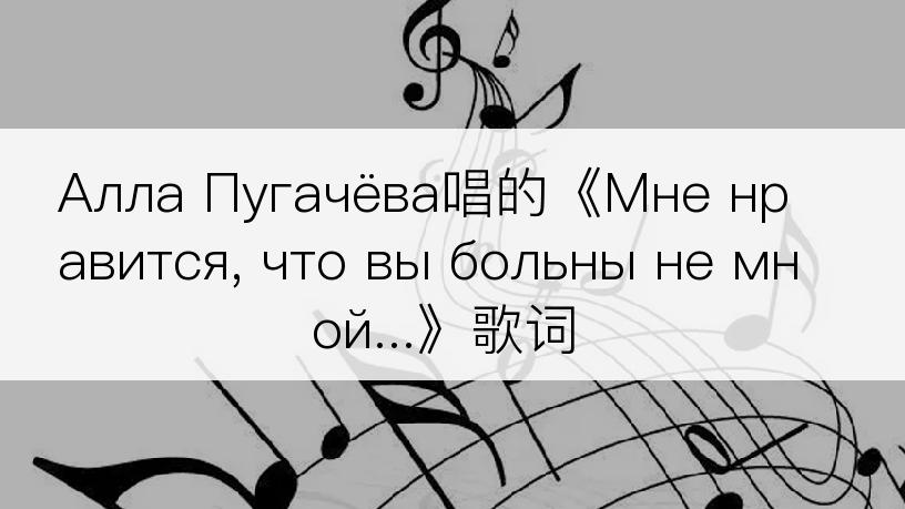 Алла Пугачёва唱的《Мне нравится, что вы больны не мной...》歌词