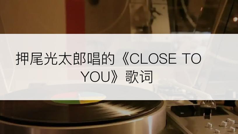 押尾光太郎唱的《CLOSE TO YOU》歌词