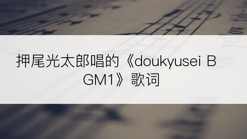 押尾光太郎唱的《doukyusei BGM1》歌词