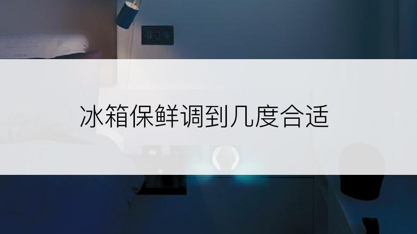 冰箱保鲜调到几度合适