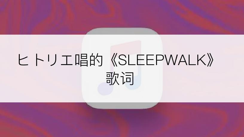 ヒトリエ唱的《SLEEPWALK》歌词