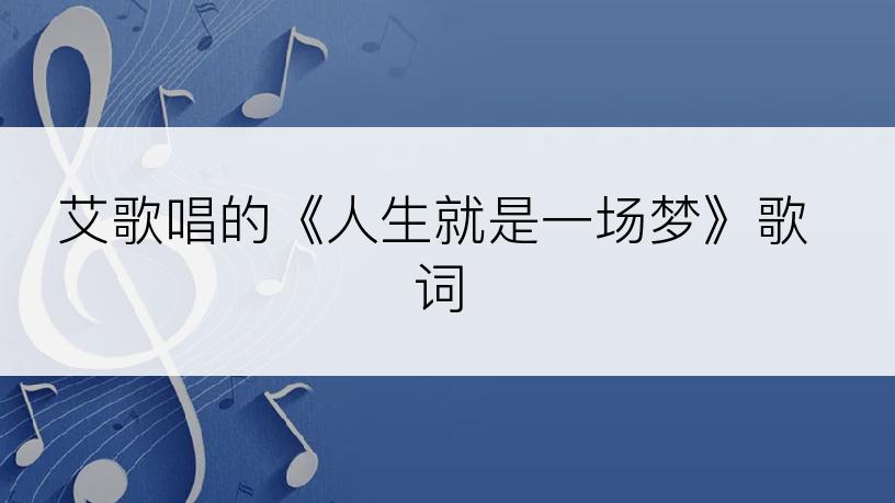 艾歌唱的《人生就是一场梦》歌词