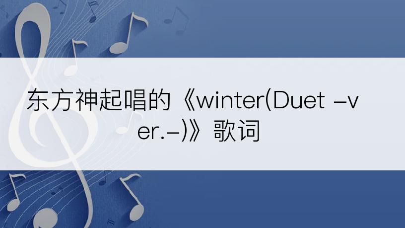 东方神起唱的《winter(Duet -ver.-)》歌词