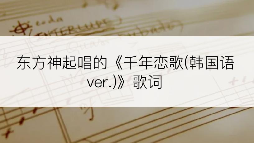 东方神起唱的《千年恋歌(韩国语ver.)》歌词