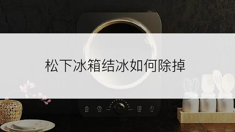 松下冰箱结冰如何除掉