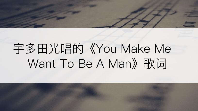 宇多田光唱的《You Make Me Want To Be A Man》歌词