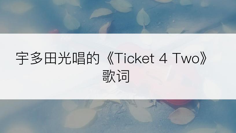 宇多田光唱的《Ticket 4 Two》歌词