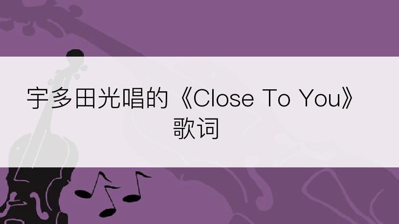 宇多田光唱的《Close To You》歌词