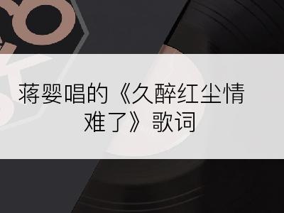 蒋婴唱的《久醉红尘情难了》歌词