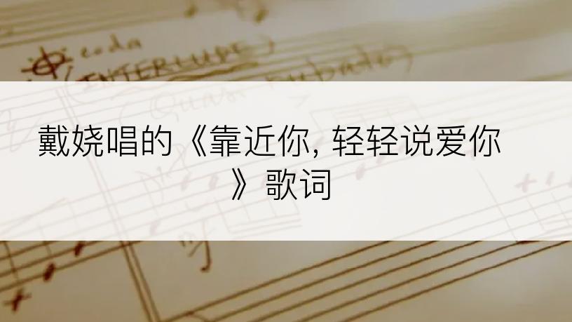 戴娆唱的《靠近你, 轻轻说爱你》歌词