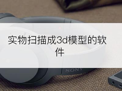 实物扫描成3d模型的软件