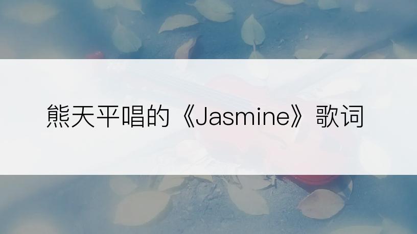 熊天平唱的《Jasmine》歌词