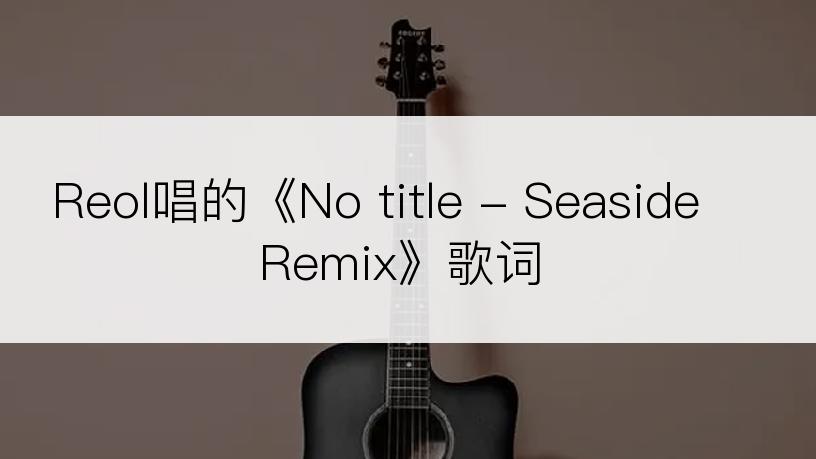 Reol唱的《No title - Seaside Remix》歌词