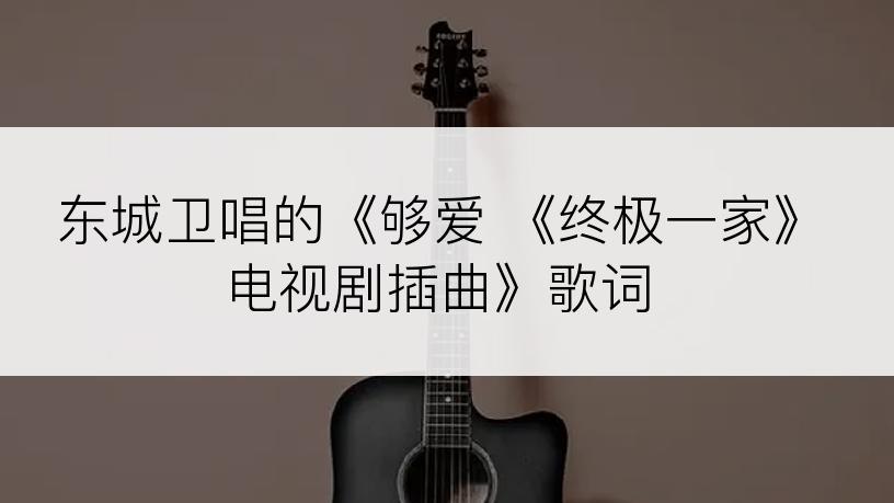 东城卫唱的《够爱 《终极一家》电视剧插曲》歌词
