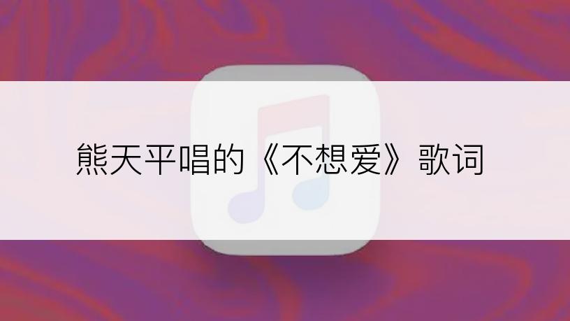熊天平唱的《不想爱》歌词