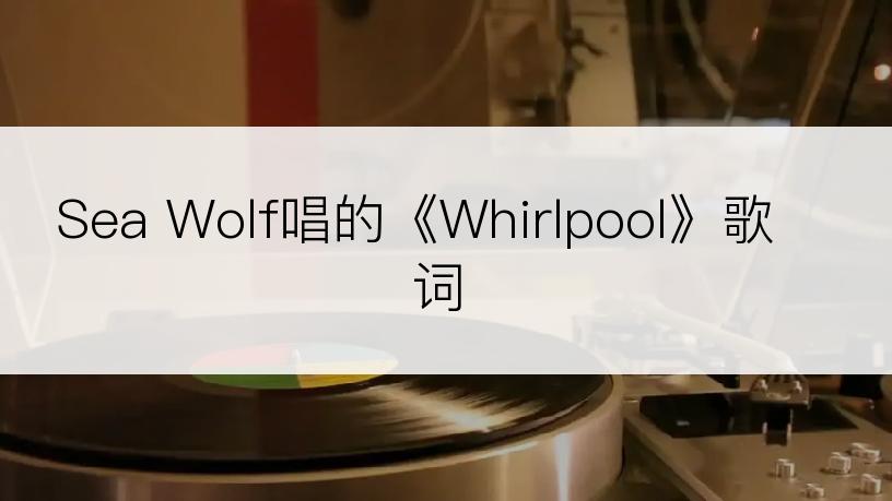 Sea Wolf唱的《Whirlpool》歌词