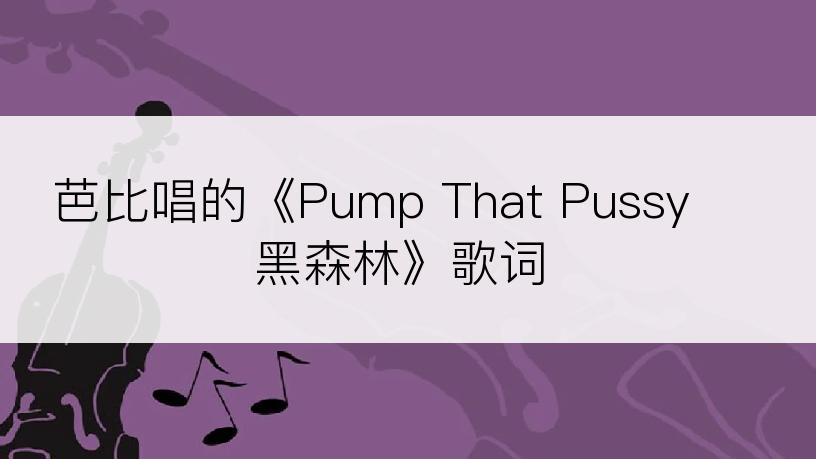 芭比唱的《Pump That Pussy 黑森林》歌词