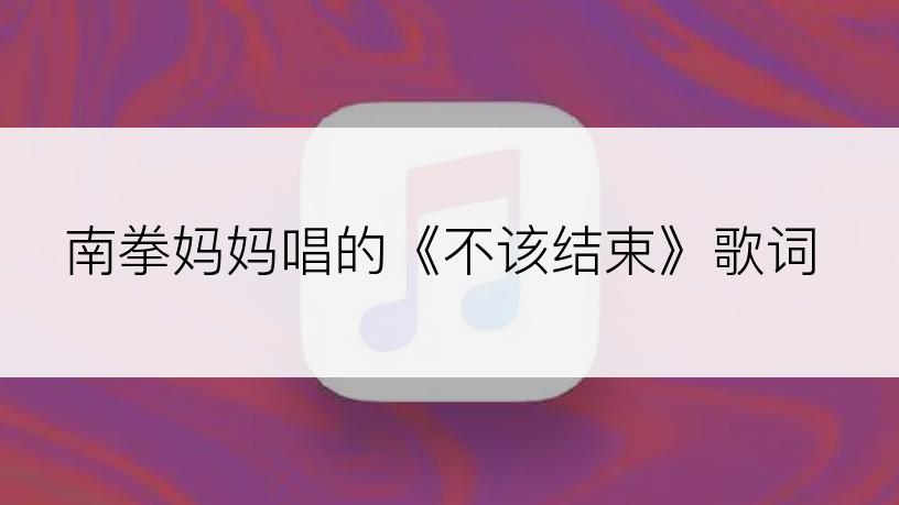 南拳妈妈唱的《不该结束》歌词