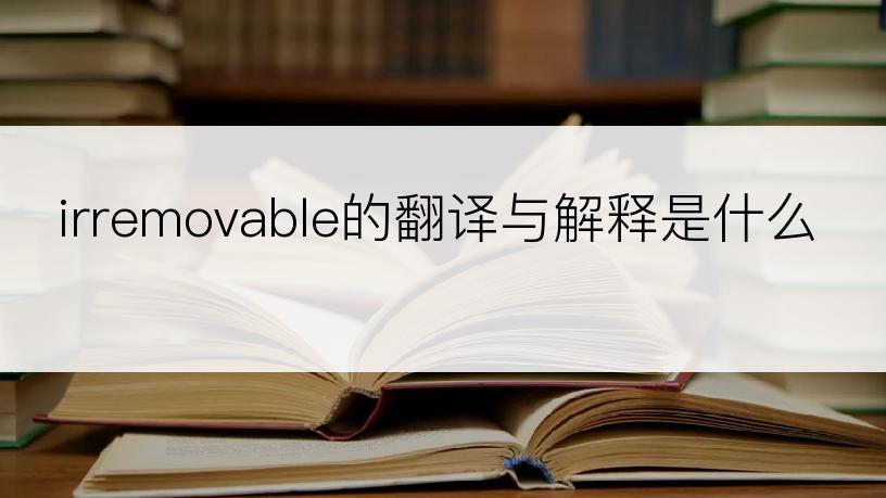 irremovable的翻译与解释是什么
