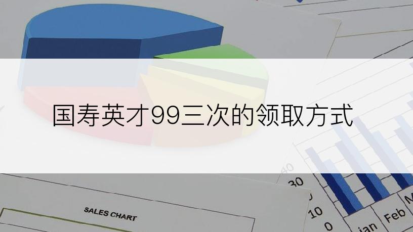 国寿英才99三次的领取方式
