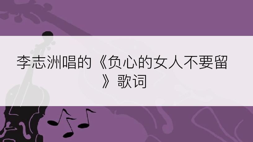李志洲唱的《负心的女人不要留》歌词