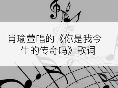 肖瑜萱唱的《你是我今生的传奇吗》歌词