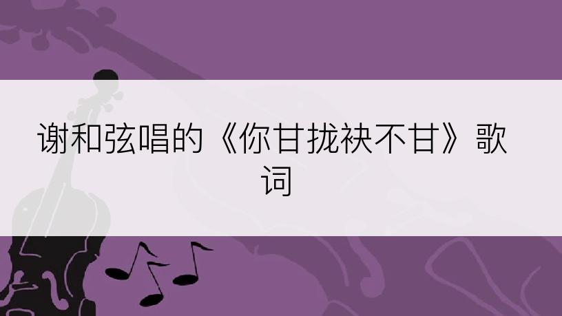 谢和弦唱的《你甘拢袂不甘》歌词