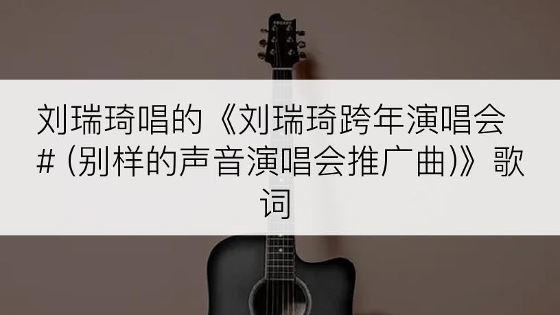 刘瑞琦唱的《刘瑞琦跨年演唱会# (别样的声音演唱会推广曲)》歌词