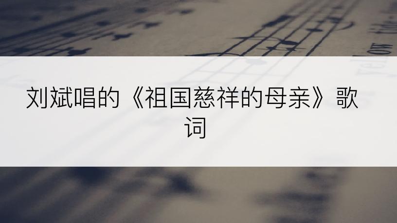 刘斌唱的《祖国慈祥的母亲》歌词