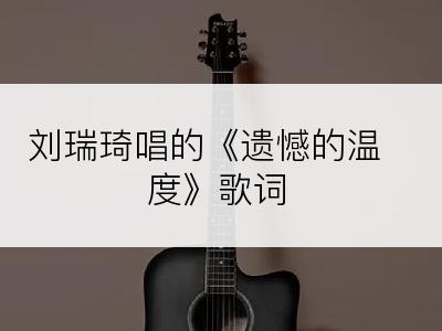 刘瑞琦唱的《遗憾的温度》歌词