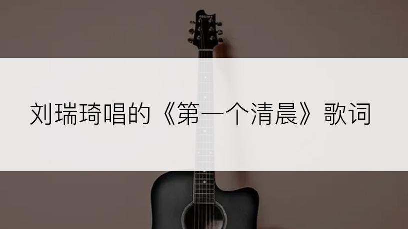 刘瑞琦唱的《第一个清晨》歌词
