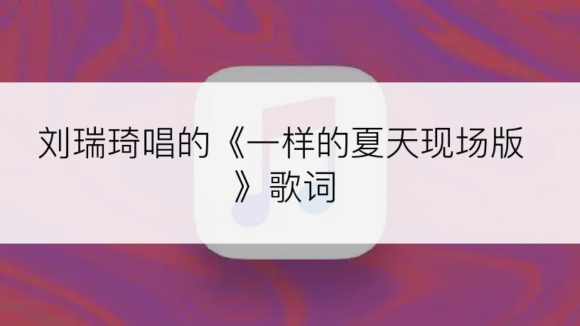 刘瑞琦唱的《一样的夏天现场版》歌词