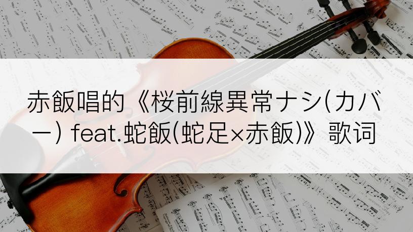 赤飯唱的《桜前線異常ナシ(カバー) feat.蛇飯(蛇足×赤飯)》歌词