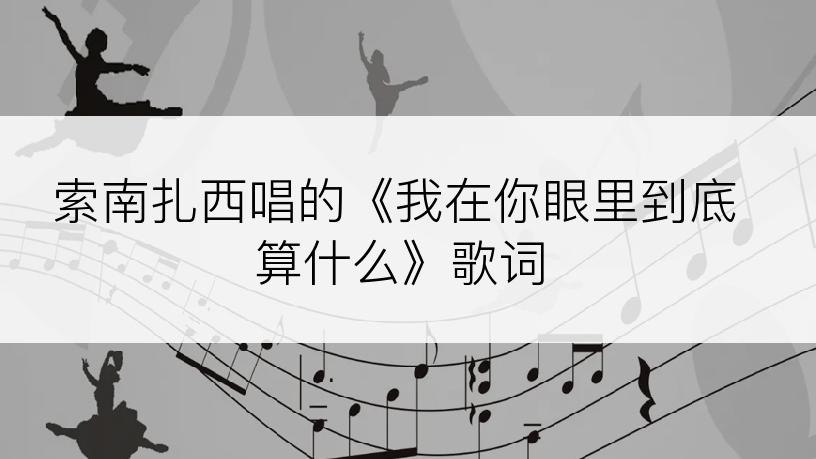 索南扎西唱的《我在你眼里到底算什么》歌词