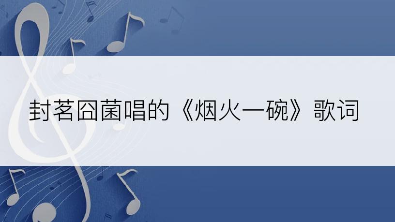 封茗囧菌唱的《烟火一碗》歌词