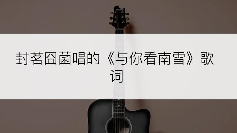 封茗囧菌唱的《与你看南雪》歌词